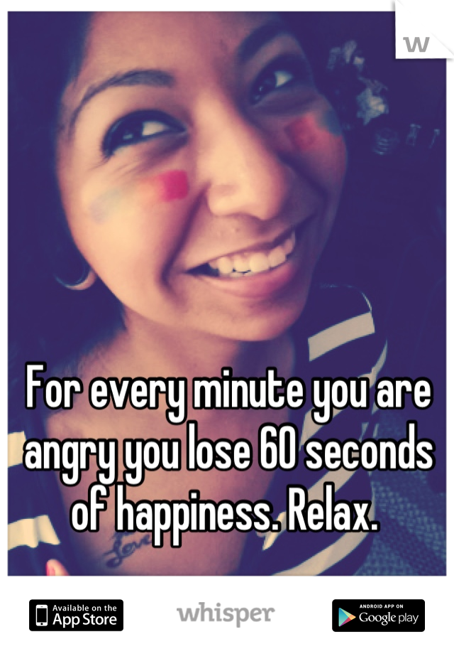 For every minute you are angry you lose 60 seconds of happiness. Relax. 