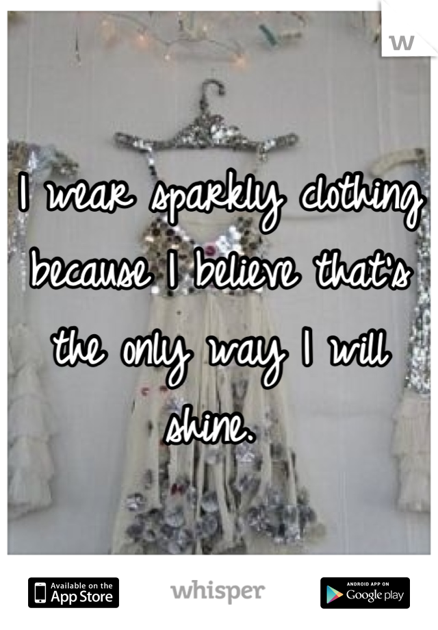 I wear sparkly clothing because I believe that's the only way I will shine. 