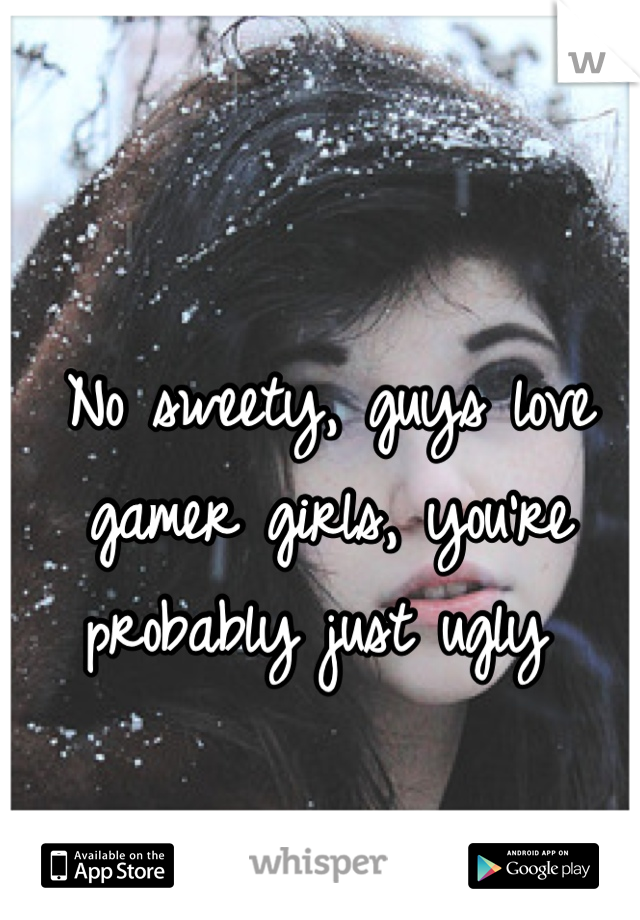 No sweety, guys love gamer girls, you're probably just ugly 