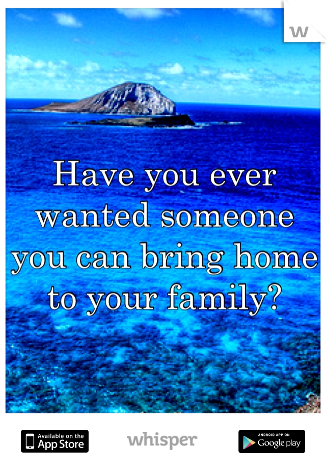 Have you ever wanted someone you can bring home to your family?