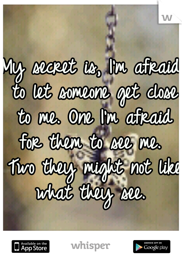 My secret is, I'm afraid to let someone get close to me. One I'm afraid for them to see me.  Two they might not like what they see. 