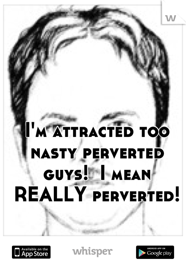 I'm attracted too nasty perverted guys!  I mean REALLY perverted!