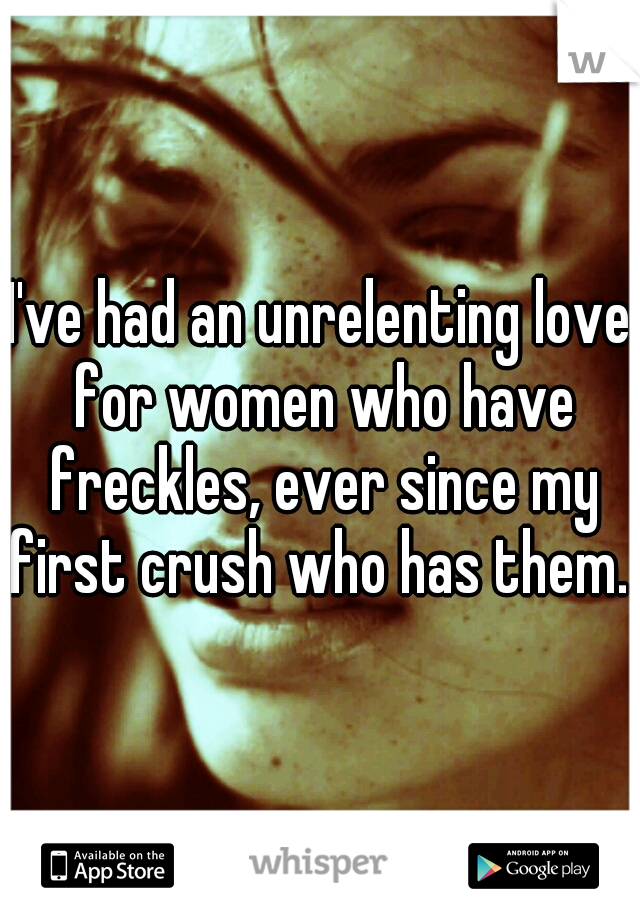 I've had an unrelenting love for women who have freckles, ever since my first crush who has them. 