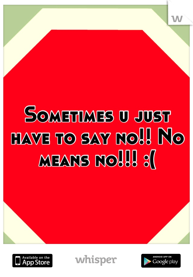 Sometimes u just have to say no!! No means no!!! :(