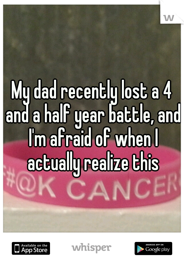 My dad recently lost a 4 and a half year battle, and I'm afraid of when I actually realize this