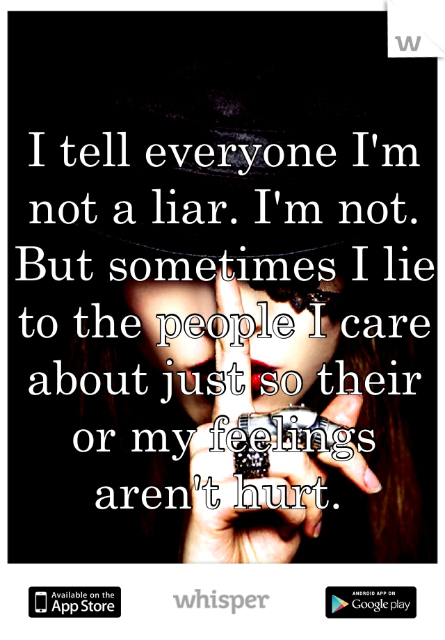 I tell everyone I'm not a liar. I'm not. But sometimes I lie to the people I care about just so their or my feelings aren't hurt. 