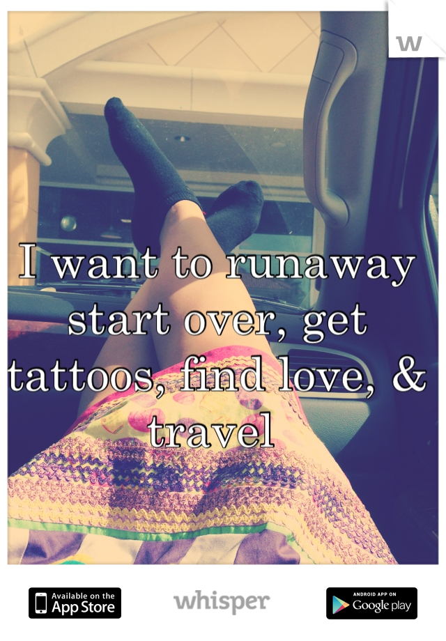 I want to runaway  start over, get tattoos, find love, & travel 