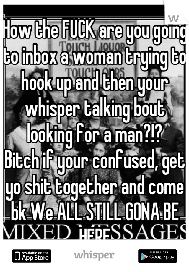 How the FUCK are you going to inbox a woman trying to hook up and then your whisper talking bout looking for a man?!? 
Bitch if your confused, get yo shit together and come bk We ALL STILL GONA BE HERE