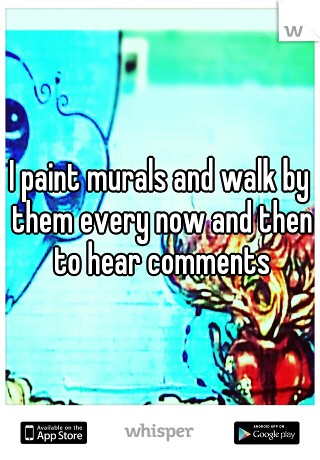 I paint murals and walk by them every now and then to hear comments