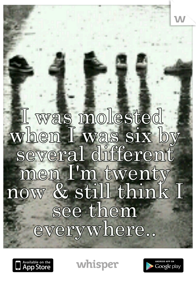 I was molested when I was six by several different men I'm twenty now & still think I see them everywhere..