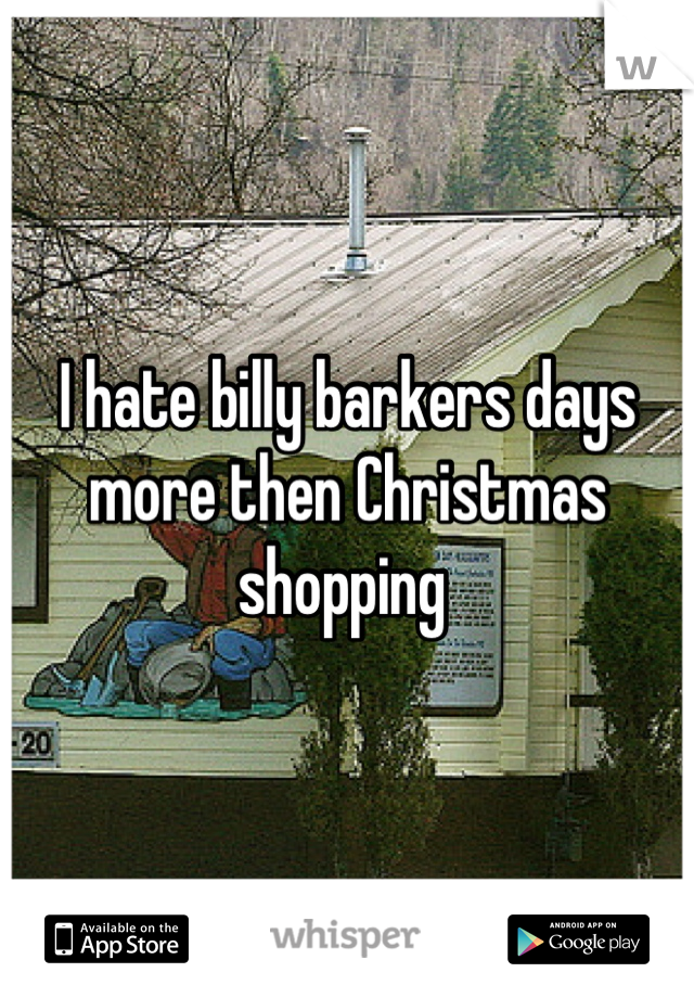 I hate billy barkers days more then Christmas shopping 