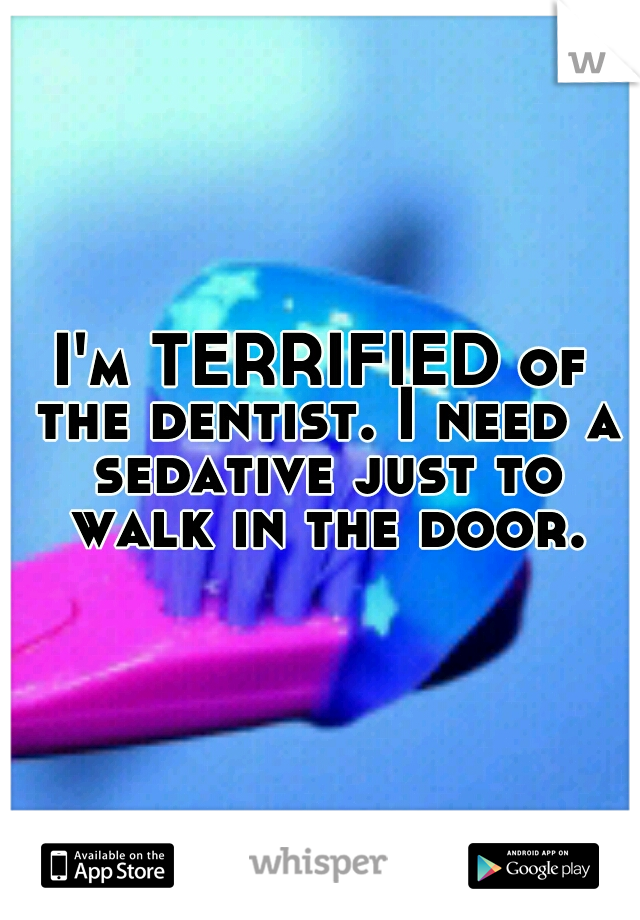 I'm TERRIFIED of the dentist. I need a sedative just to walk in the door.