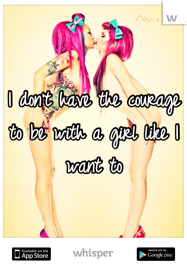 I don't have the courage to be with a girl like I want to