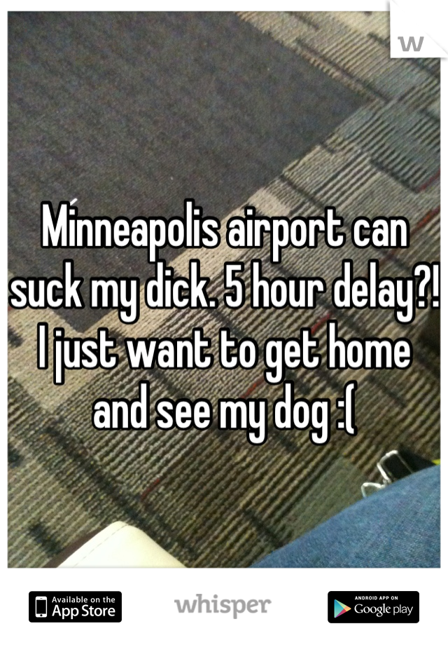 Minneapolis airport can suck my dick. 5 hour delay?! I just want to get home and see my dog :(