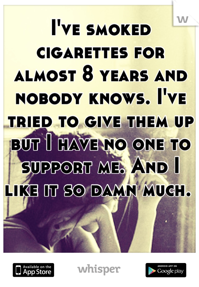 I've smoked cigarettes for almost 8 years and nobody knows. I've tried to give them up but I have no one to support me. And I like it so damn much. 