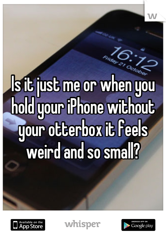 Is it just me or when you hold your iPhone without your otterbox it feels weird and so small?