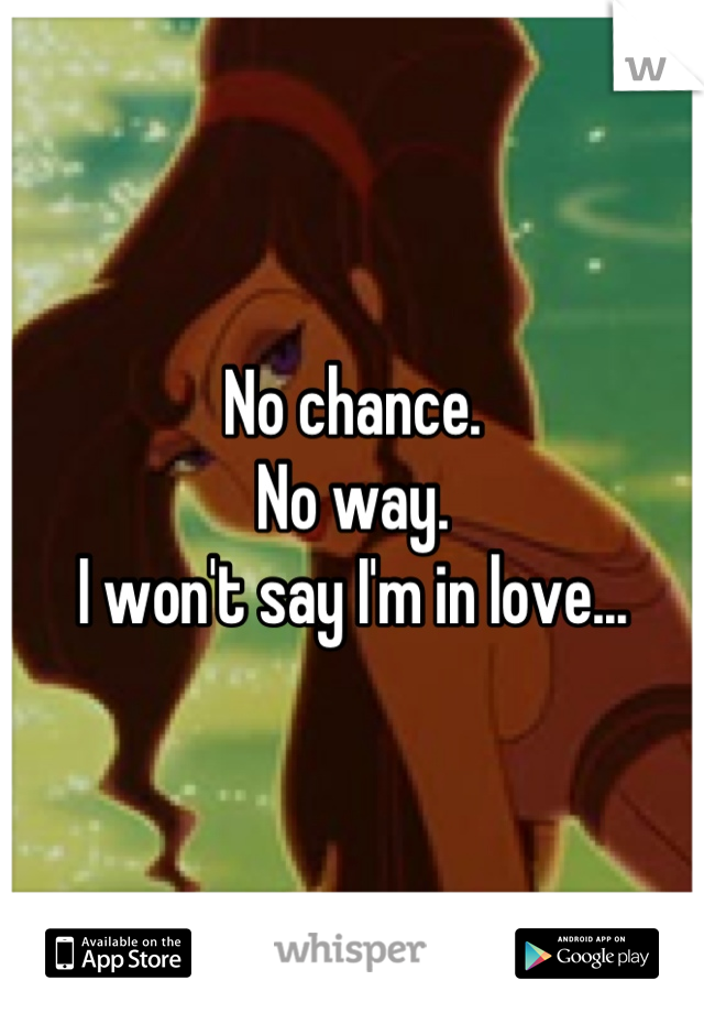 No chance.
No way.
I won't say I'm in love...