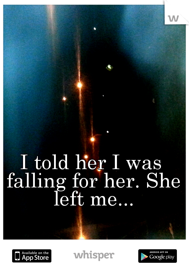 I told her I was falling for her. She left me...