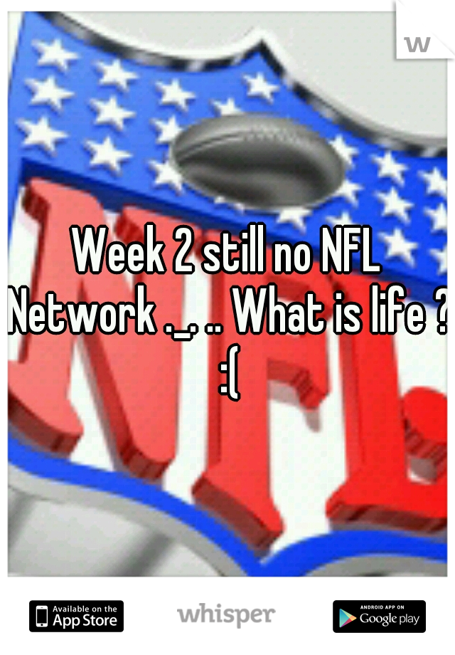 Week 2 still no NFL Network ._. .. What is life ? :(