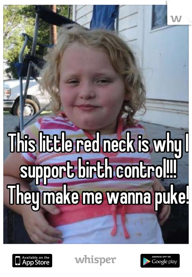 This little red neck is why I support birth control!!!
They make me wanna puke!