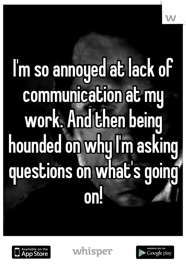 I'm so annoyed at lack of communication at my work. And then being hounded on why I'm asking questions on what's going on!