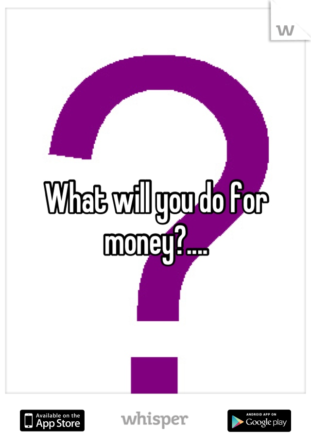 What will you do for money?....