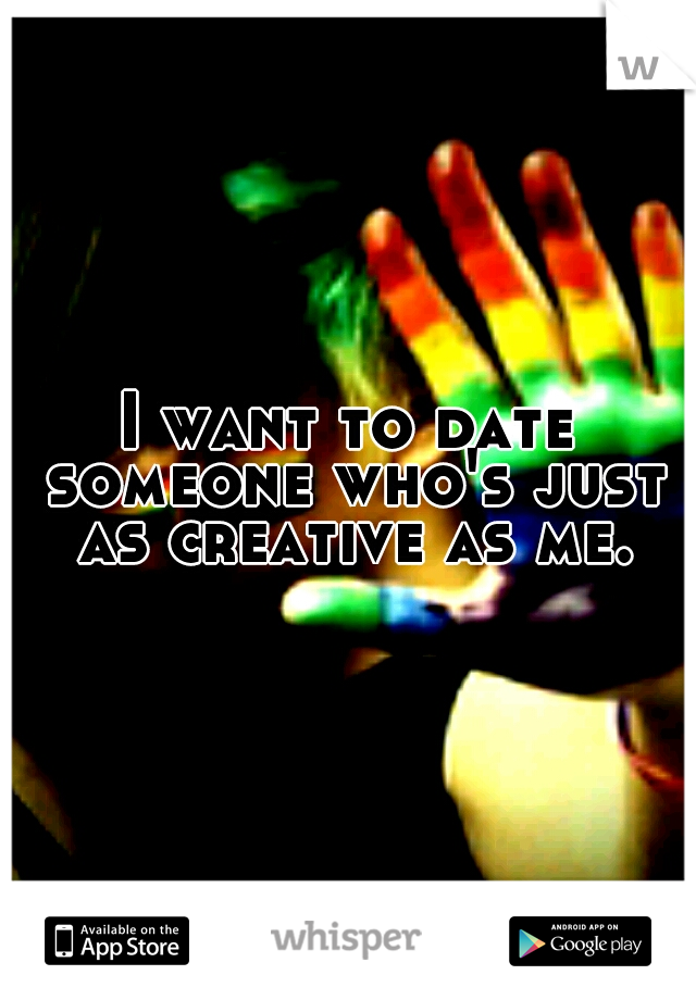 I want to date someone who's just as creative as me.