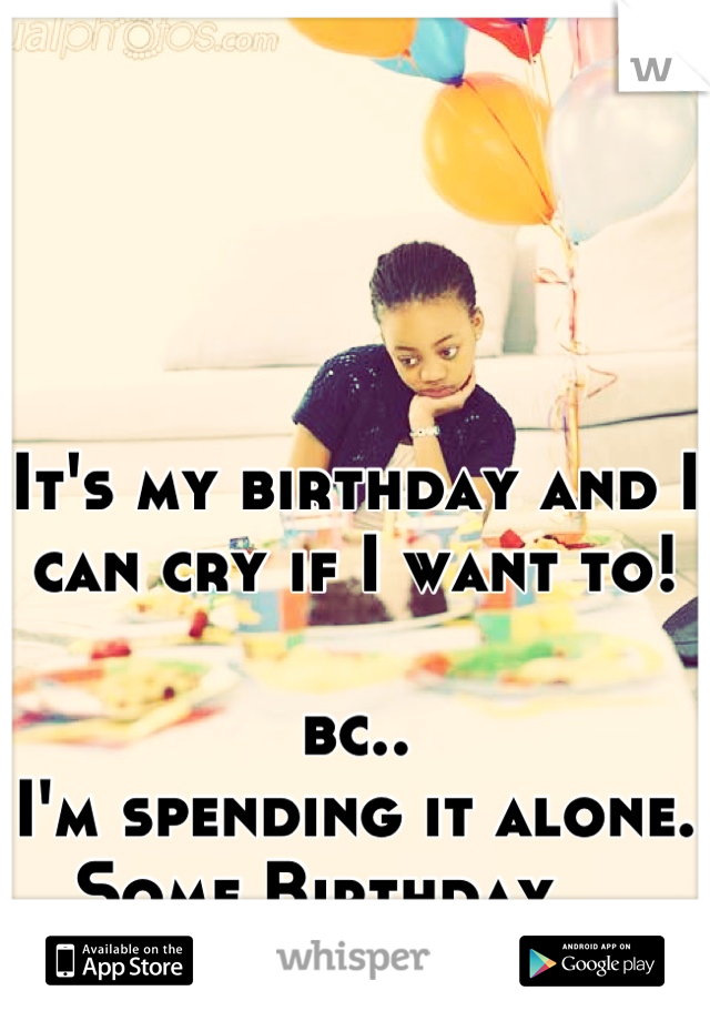 It's my birthday and I can cry if I want to! 

bc..
I'm spending it alone. 
Some Birthday... 
