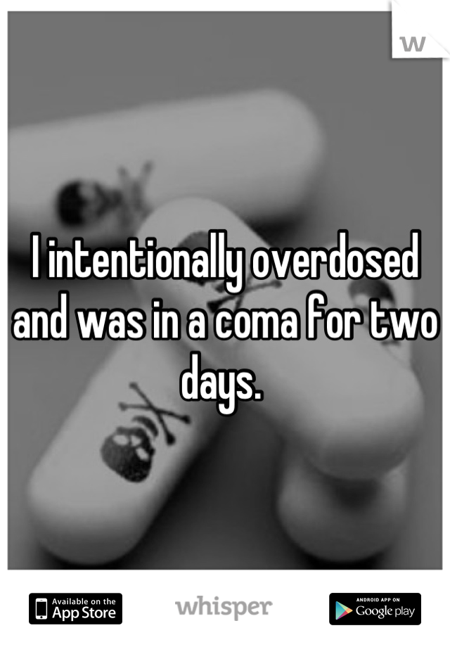 I intentionally overdosed and was in a coma for two days. 