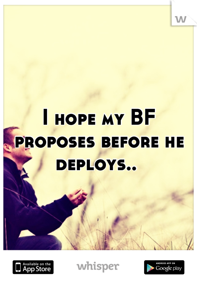 I hope my BF proposes before he deploys.. 