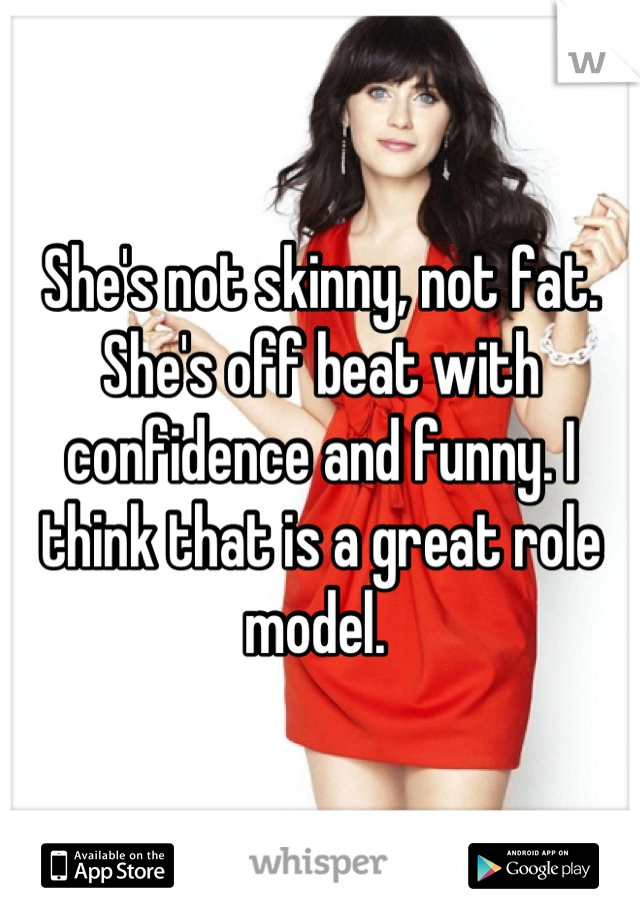She's not skinny, not fat. She's off beat with confidence and funny. I think that is a great role model. 