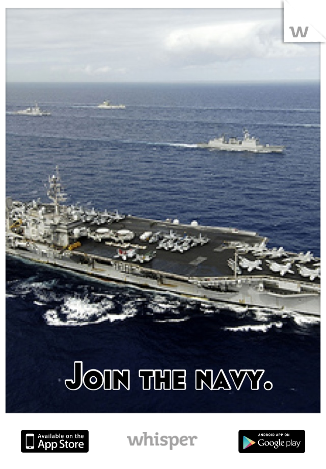 Join the navy. 