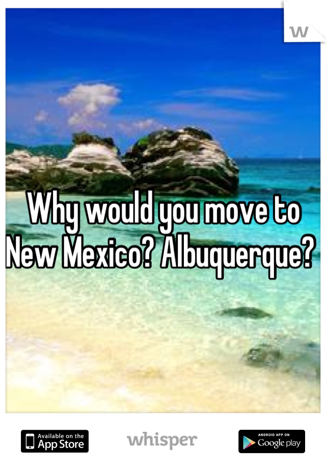Why would you move to New Mexico? Albuquerque? 