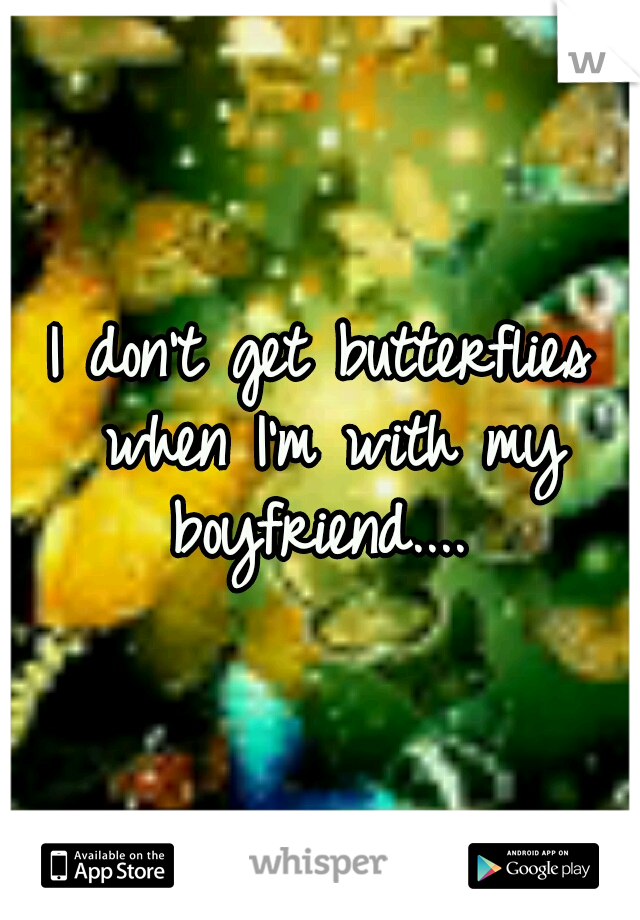 I don't get butterflies when I'm with my boyfriend....
