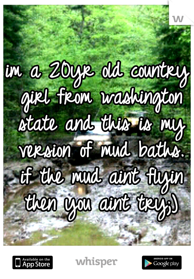 im a 20yr old country girl from washington state and this is my version of mud baths. if the mud aint flyin then you aint try;)