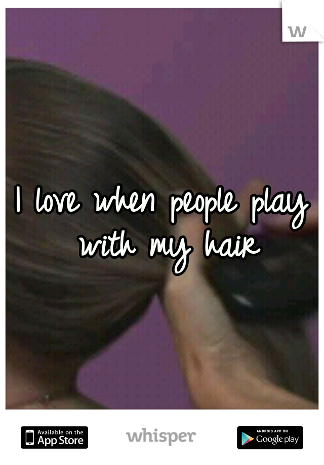 I love when people play with my hair