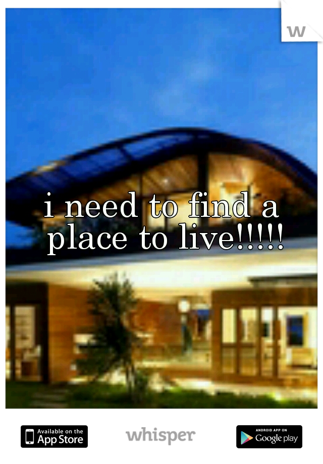 i need to find a place to live!!!!!