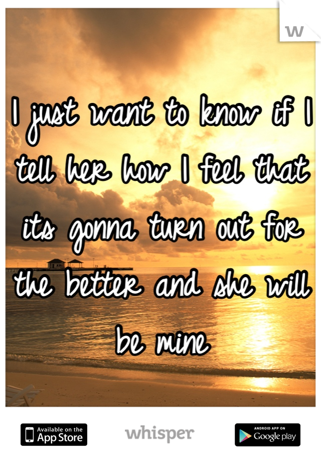 I just want to know if I tell her how I feel that its gonna turn out for the better and she will be mine