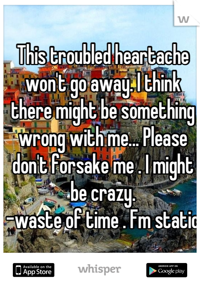 This troubled heartache won't go away. I think there might be something wrong with me... Please don't forsake me . I might be crazy. 
-waste of time . Fm static 