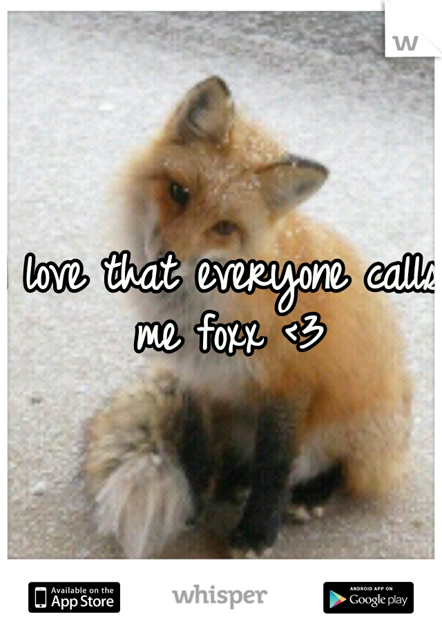 I love that everyone calls me foxx <3