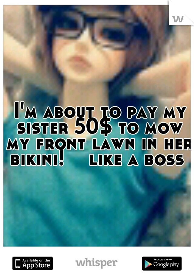 I'm about to pay my sister 50$ to mow my front lawn in her bikini! 

like a boss 