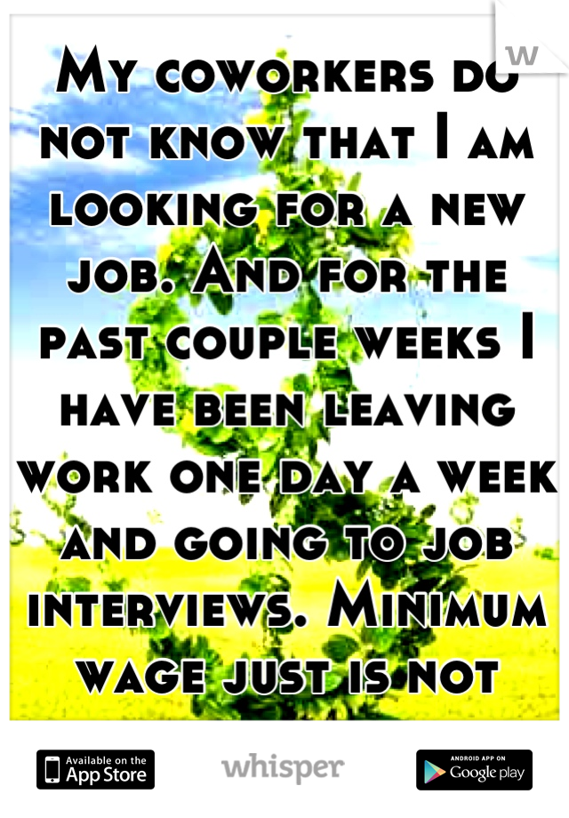 My coworkers do not know that I am looking for a new job. And for the past couple weeks I have been leaving work one day a week and going to job interviews. Minimum wage just is not cutting it.