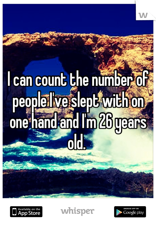 I can count the number of people I've slept with on one hand and I'm 26 years old. 
