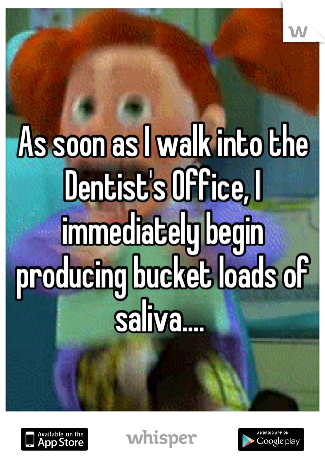 As soon as I walk into the Dentist's Office, I immediately begin producing bucket loads of saliva.... 