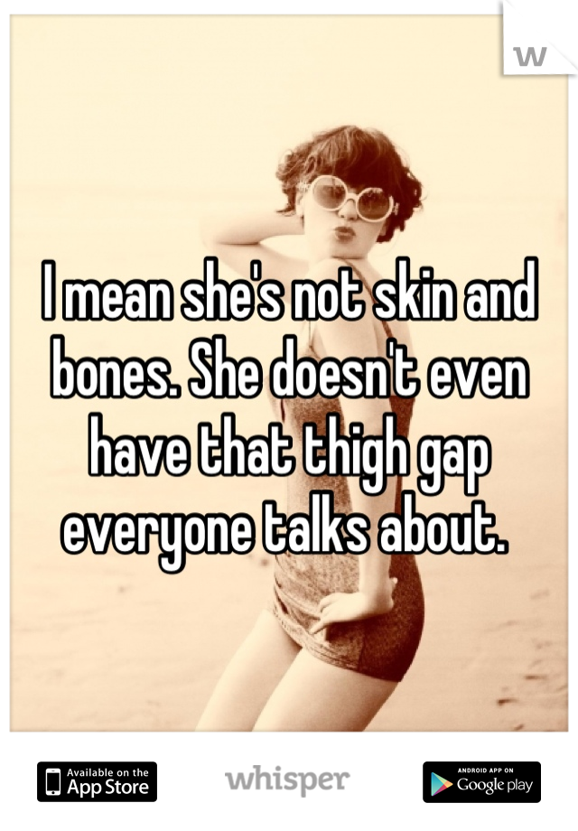 I mean she's not skin and bones. She doesn't even have that thigh gap everyone talks about. 
