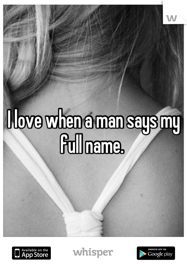 I love when a man says my full name. 