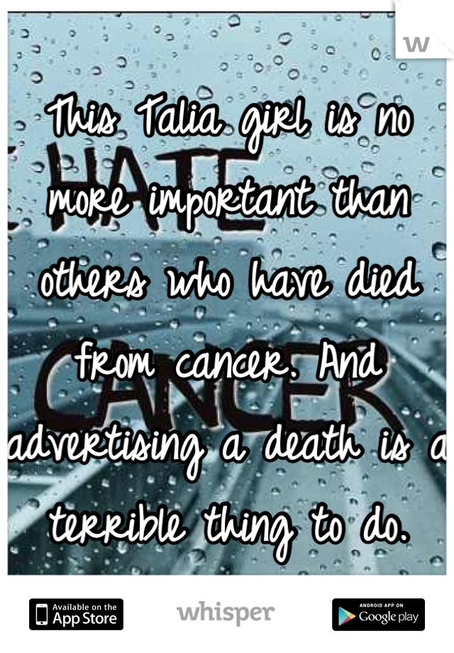 This Talia girl is no more important than others who have died from cancer. And advertising a death is a terrible thing to do.