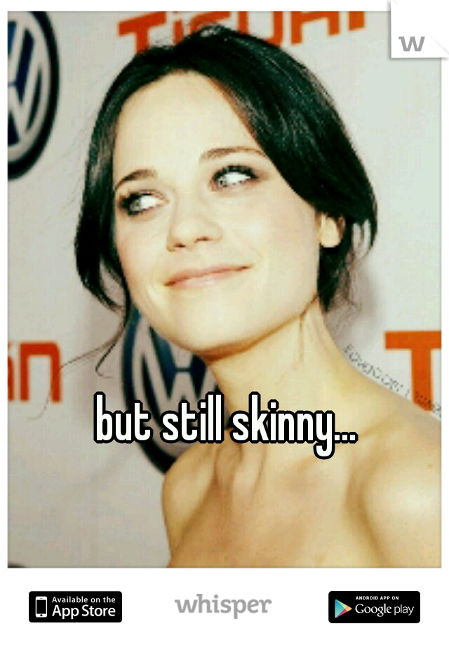 but still skinny...