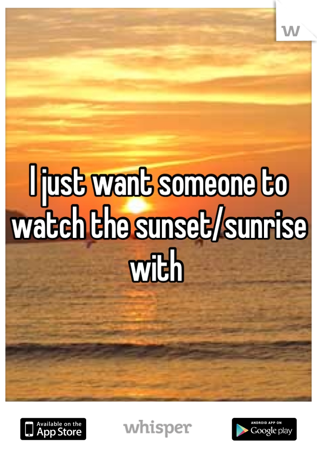 I just want someone to watch the sunset/sunrise with 