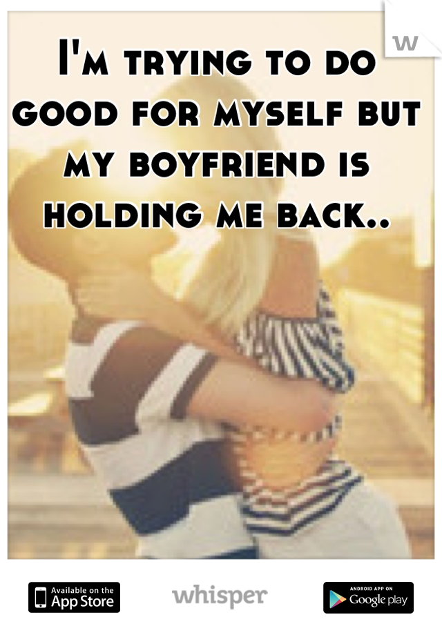 I'm trying to do good for myself but my boyfriend is holding me back..